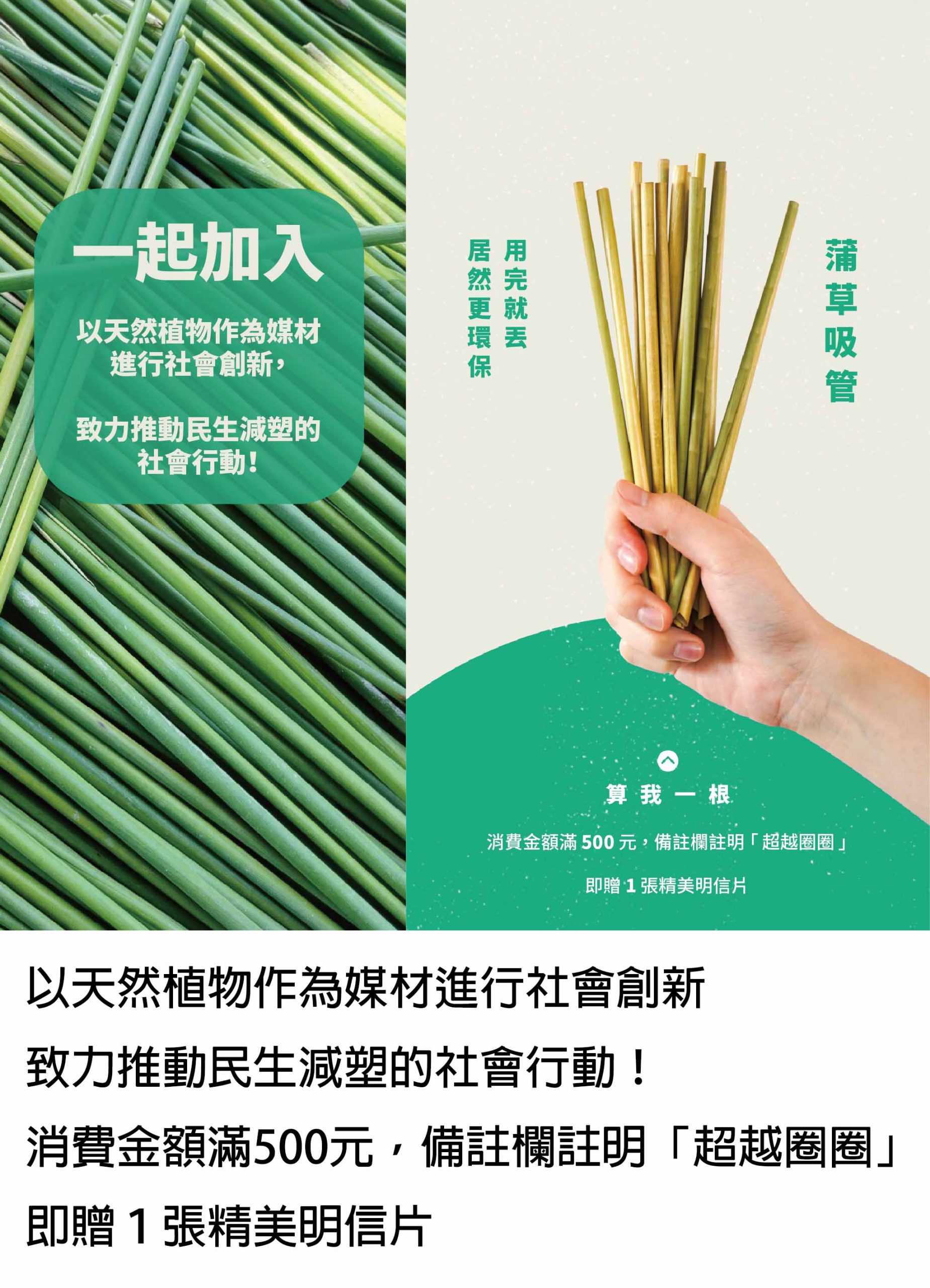 以天然植物作為媒材進行社會創新 致力推動民生減塑的社會行動！ 消費金額滿500元，備註欄註明「超越圈圈」 即贈１張精美明信片